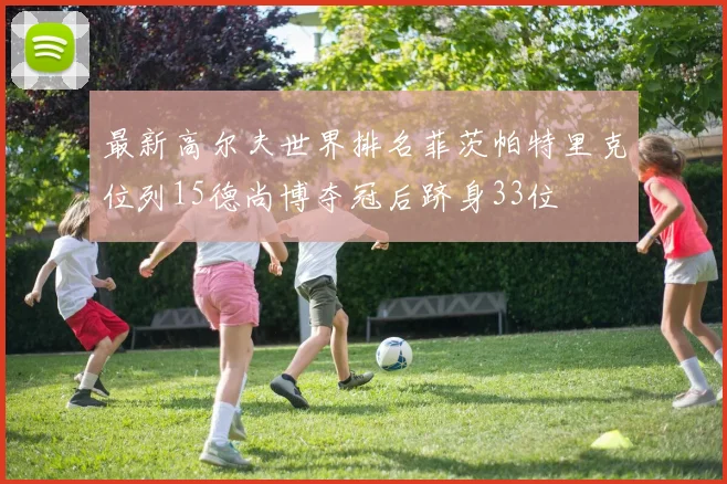 最新高尔夫世界排名菲茨帕特里克位列15德尚博夺冠后跻身33位