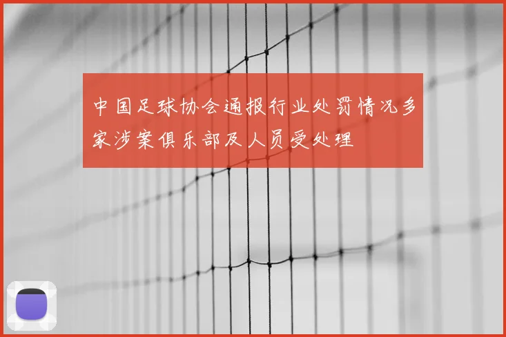 中国足球协会通报行业处罚情况多家涉案俱乐部及人员受处理
