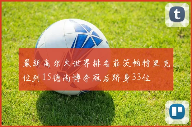 最新高尔夫世界排名菲茨帕特里克位列15德尚博夺冠后跻身33位