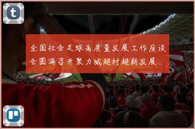 全国社会足球高质量发展工作座谈会圆满召开聚力城超村超新发展