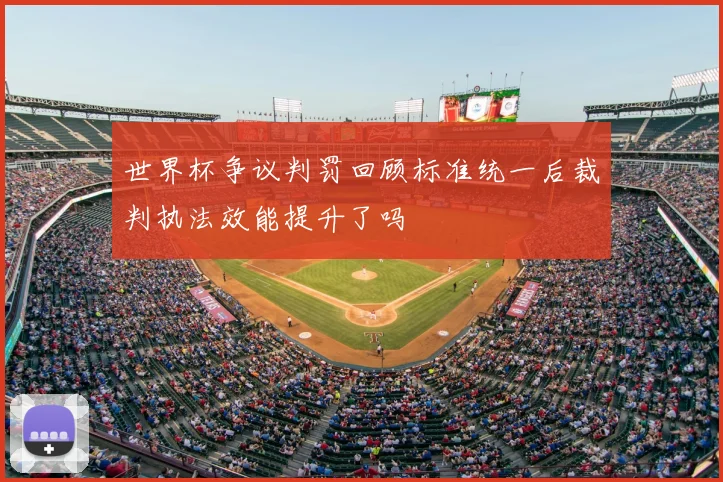 世界杯争议判罚回顾标准统一后裁判执法效能提升了吗