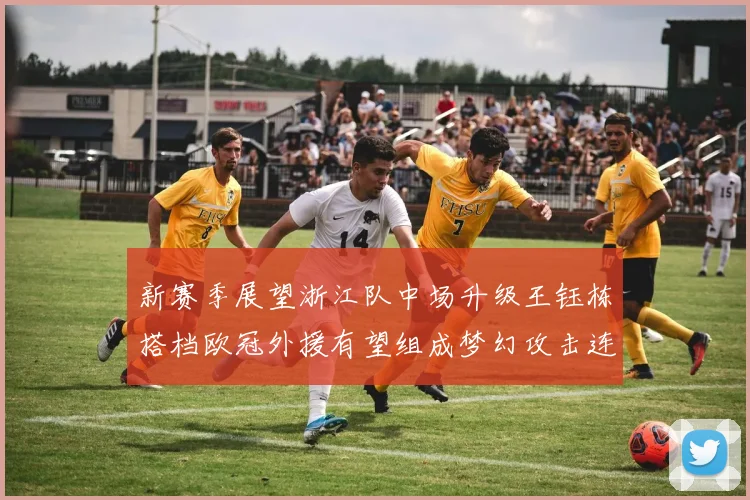 新赛季展望浙江队中场升级王钰栋搭档欧冠外援有望组成梦幻攻击连线