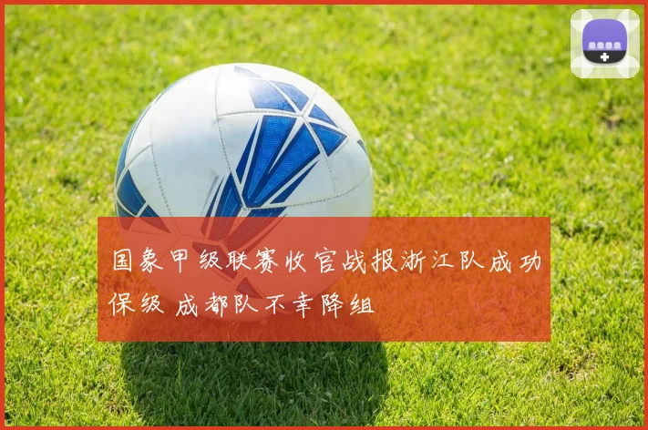 国象甲级联赛收官战报浙江队成功保级 成都队不幸降组
