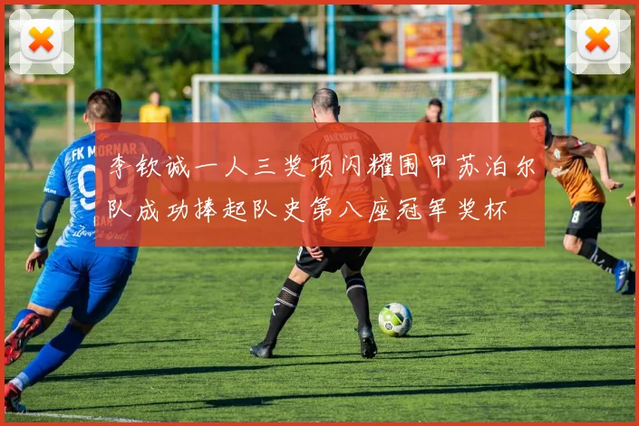 李钦诚一人三奖项闪耀围甲苏泊尔队成功捧起队史第八座冠军奖杯