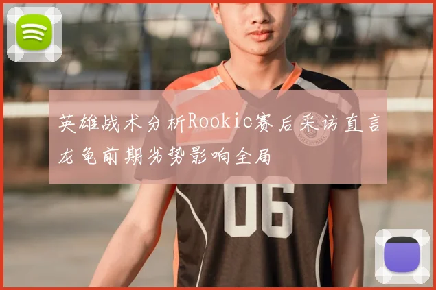 英雄战术分析Rookie赛后采访直言龙龟前期劣势影响全局