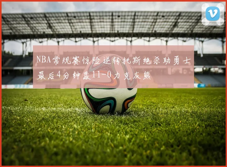 NBA常规赛惊险逆转托斯绝杀助勇士最后4分钟轰11-0力克灰熊