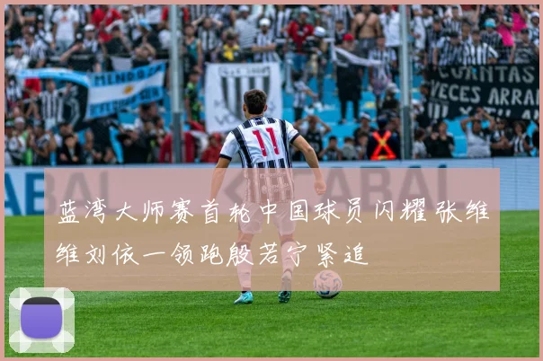 蓝湾大师赛首轮中国球员闪耀 张维维刘依一领跑殷若宁紧追