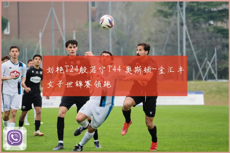 刘艳T24殷若宁T44 奥斯顿-金汇丰女子世锦赛领跑