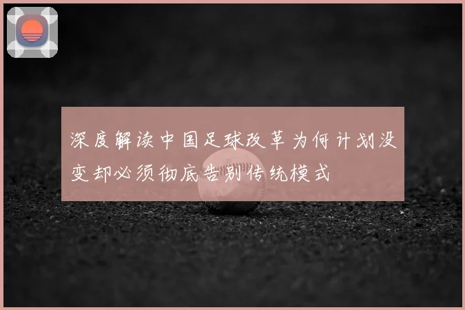 深度解读中国足球改革为何计划没变却必须彻底告别传统模式