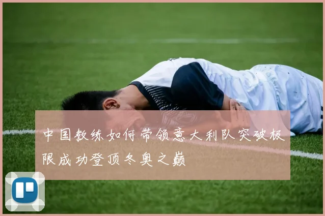 中国教练如何带领意大利队突破极限成功登顶冬奥之巅