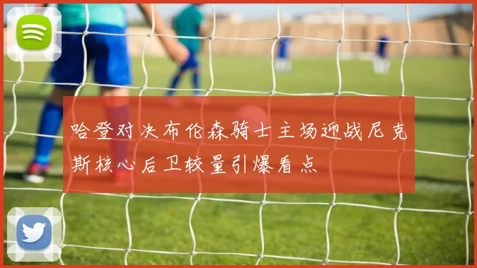 哈登对决布伦森骑士主场迎战尼克斯核心后卫较量引爆看点